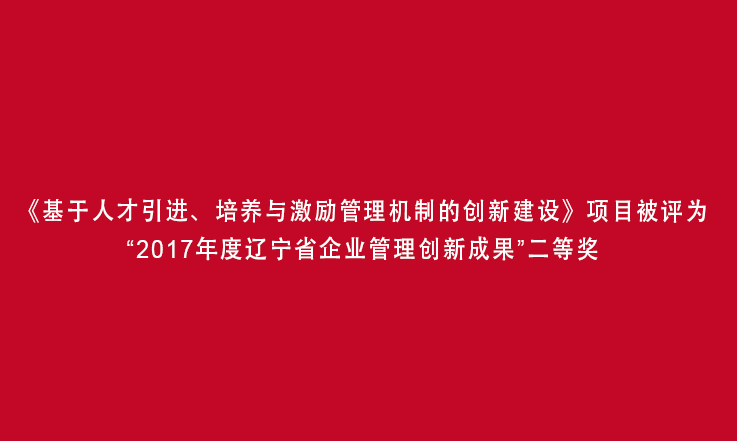 《基于人才引進、培養(yǎng)與激勵管理機制的創(chuàng)新建設(shè)》項目被評為“2017年度遼寧省企業(yè)管理創(chuàng)新成果”二等獎